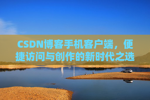 CSDN博客手机客户端，便捷访问与创作的新时代之选