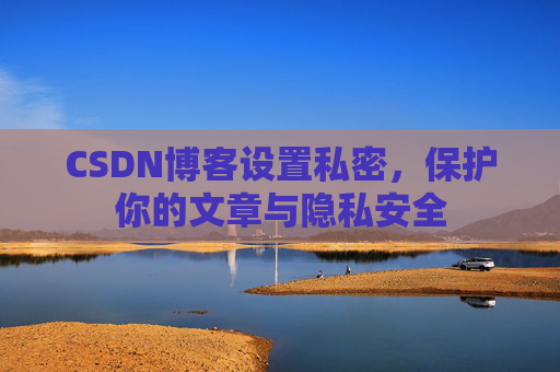 CSDN博客设置私密,保护你的文章与隐私安全