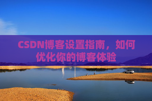 CSDN博客设置指南，如何优化你的博客体验